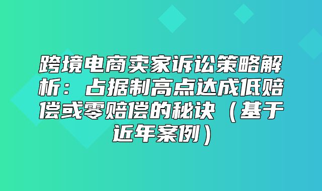 跨境电商卖家诉讼策略解析：占据制高点达成低赔偿或零赔偿的秘诀基于近年案例
