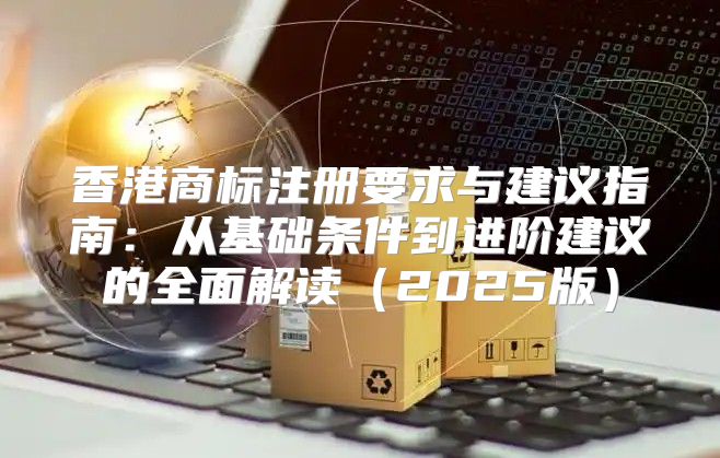 香港商标注册要求与建议指南：从基础条件到进阶建议的全面解读2025版