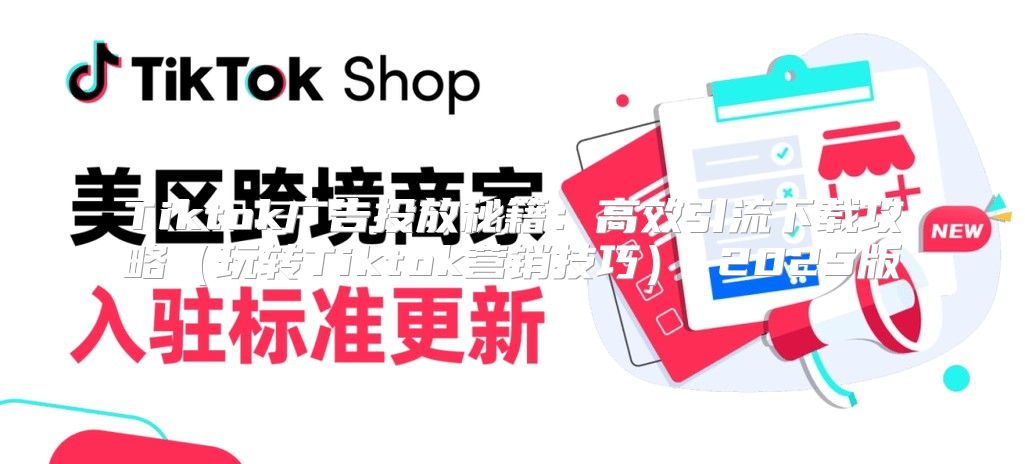 Tiktok广告投放秘籍：高效引流下载攻略玩转Tiktok营销技巧 2025版