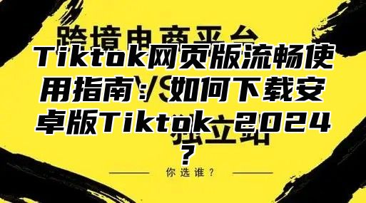 Tiktok网页版流畅使用指南：如何下载安卓版Tiktok 2025？