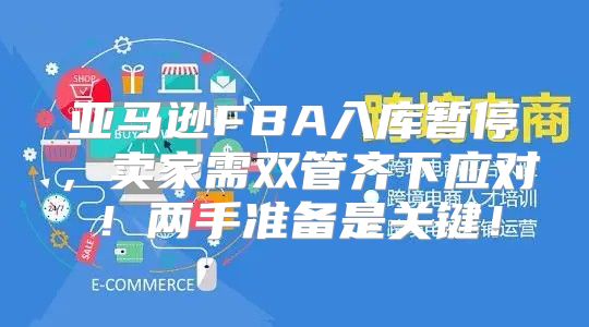 亚马逊FBA入库暂停，卖家需双管齐下应对！两手准备是关键！