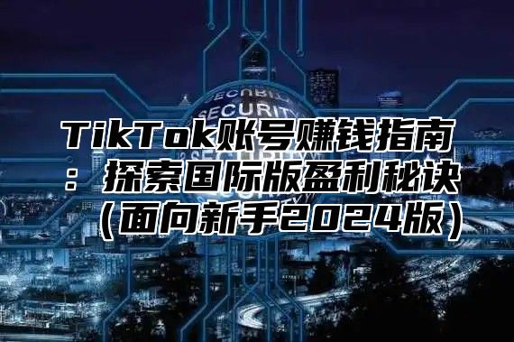 TikTok账号赚钱指南：探索国际版盈利秘诀面向新手2025版