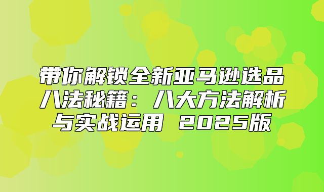 带你解锁全新亚马逊选品八法秘籍：八大方法解析与实战运用 2025版