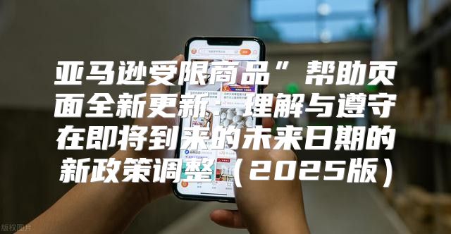 亚马逊受限商品”帮助页面全新更新：理解与遵守在即将到来的未来日期的新政策调整2025版
