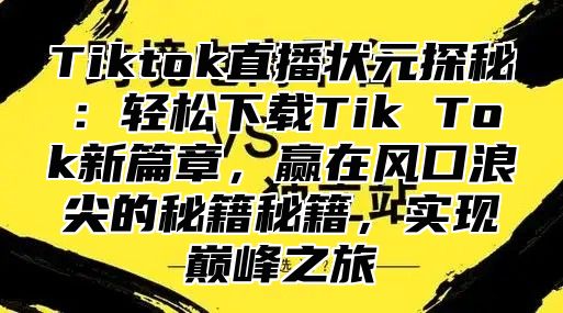 Tiktok直播状元探秘：轻松下载Tik Tok新篇章，赢在风口浪尖的秘籍秘籍，实现巅峰之旅