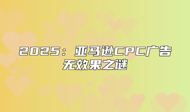 2025亚马逊CPC广告无效果之谜