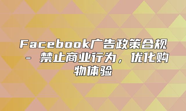Facebook广告政策合规 - 禁止商业行为，优化购物体验