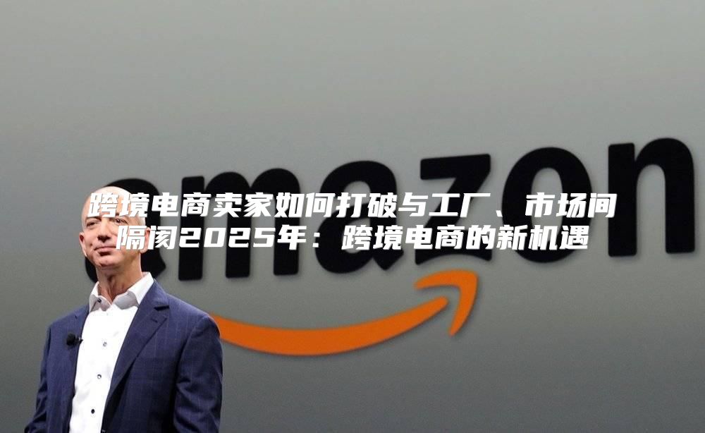 跨境电商卖家如何打破与工厂、市场间隔阂2025年：跨境电商的新机遇