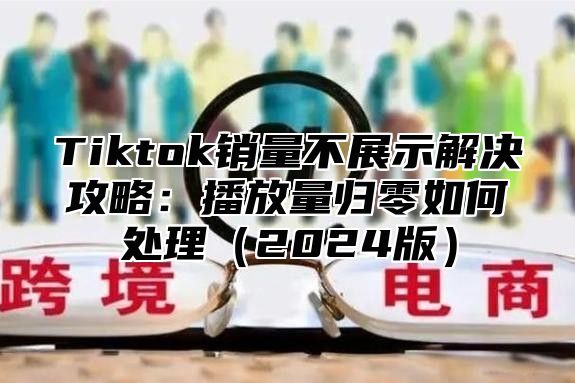 Tiktok销量不展示解决攻略：播放量归零如何处理2025版