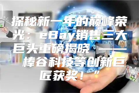 探秘新一年的巅峰荣光：eBay销售三大巨头重磅揭晓 —— 棒谷科技等创新巨匠获奖！”