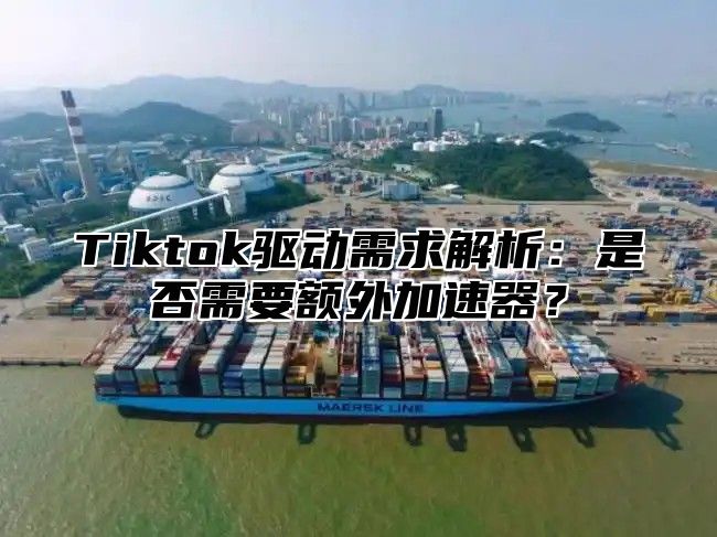 Tiktok驱动需求解析：是否需要额外加速器？