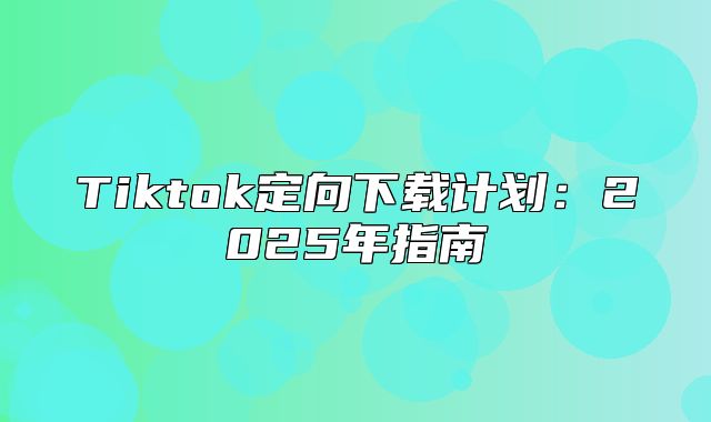 Tiktok定向下载计划：2025年指南