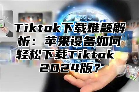 Tiktok下载难题解析：苹果设备如何轻松下载Tiktok 2025版？