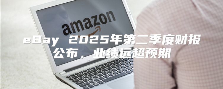 eBay 2025年第二季度财报公布，业绩远超预期