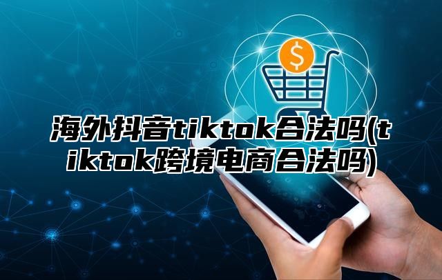 海外抖音tiktok合法吗(tiktok跨境电商合法吗)