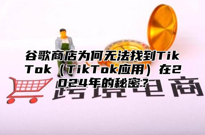 谷歌商店为何无法找到TikTokTikTok应用在2025年的秘密？