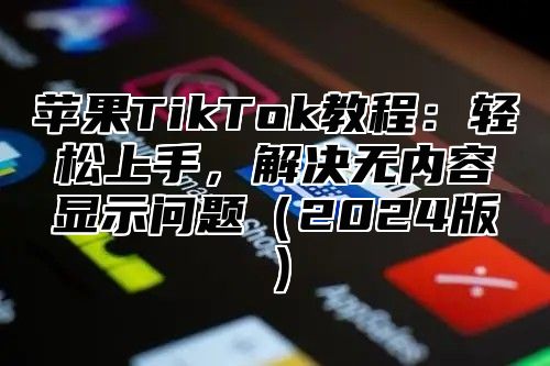 苹果TikTok教程：轻松上手，解决无内容显示问题2025版
