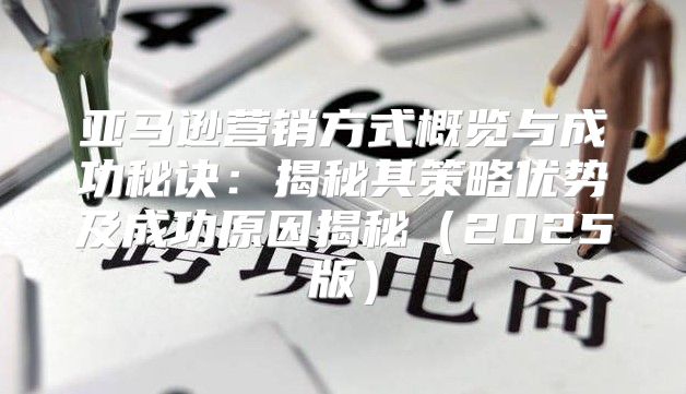 亚马逊营销方式概览与成功秘诀：揭秘其策略优势及成功原因揭秘2025版