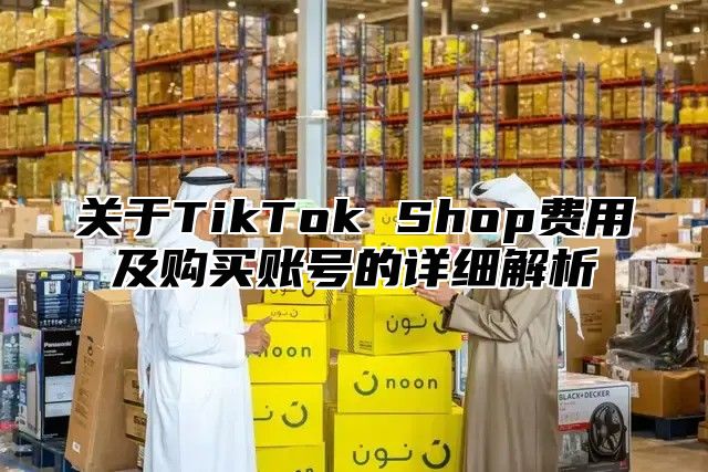 关于TikTok Shop费用及购买账号的详细解析
