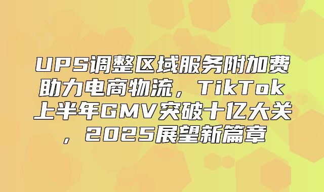 UPS调整区域服务附加费助力电商物流，TikTok上半年GMV突破十亿大关，2025展望新篇章