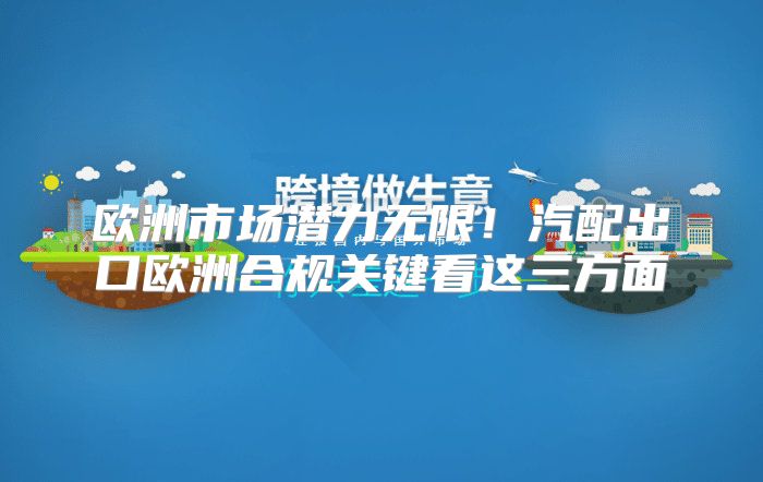 欧洲市场潜力无限！汽配出口欧洲合规关键看这三方面