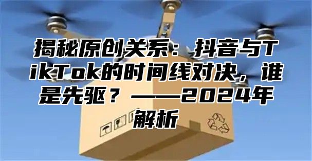 揭秘原创关系：抖音与TikTok的时间线对决，谁是先驱？——2025年解析