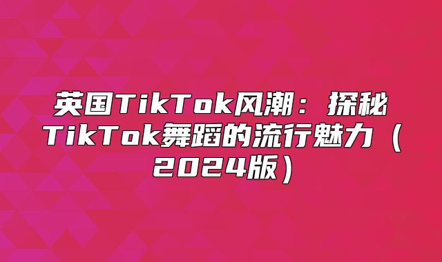 英国TikTok风潮：探秘TikTok舞蹈的流行魅力2025版
