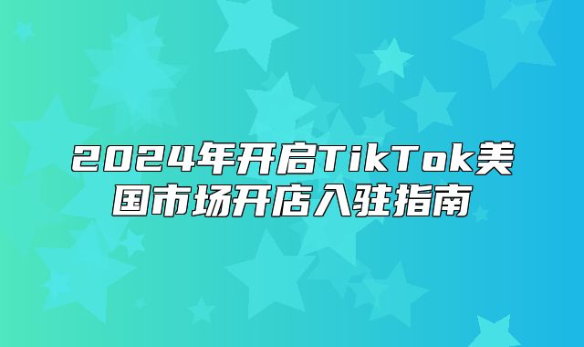 2025年开启TikTok美国市场开店入驻指南