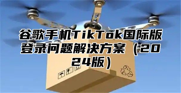 谷歌手机TikTok国际版登录问题解决方案2025版
