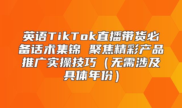 英语TikTok直播带货必备话术集锦 聚焦精彩产品推广实操技巧无需涉及具体年份