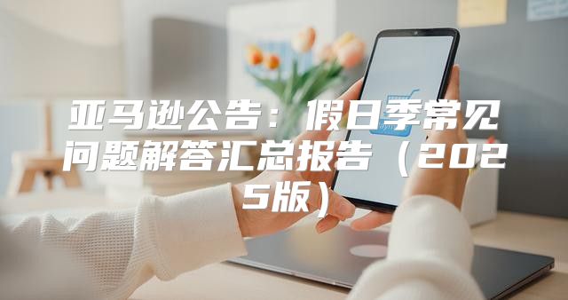 亚马逊公告：假日季常见问题解答汇总报告2025版