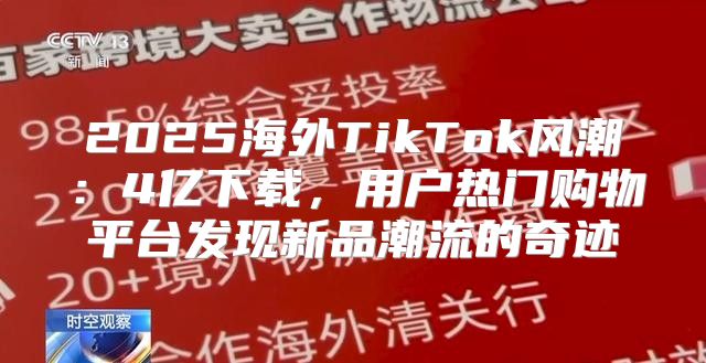 2025海外TikTok风潮：4亿下载，用户热门购物平台发现新品潮流的奇迹
