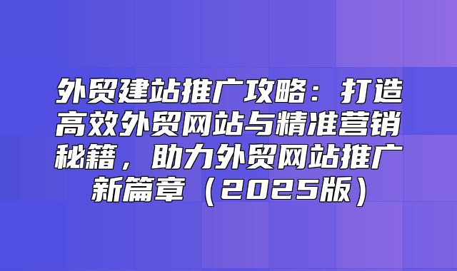 外贸建站推广攻略：打造高效外贸网站与精准营销秘籍，助力外贸网站推广新篇章2025版