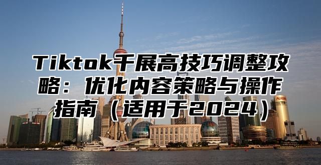 Tiktok千展高技巧调整攻略：优化内容策略与操作指南适用于2025