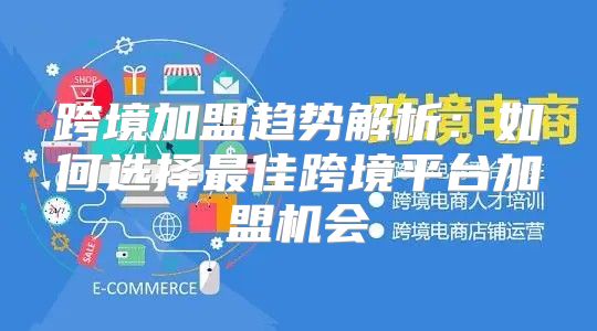 跨境加盟趋势解析：如何选择最佳跨境平台加盟机会
