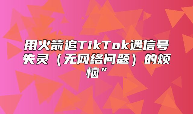 用火箭追TikTok遇信号失灵无网络问题的烦恼”