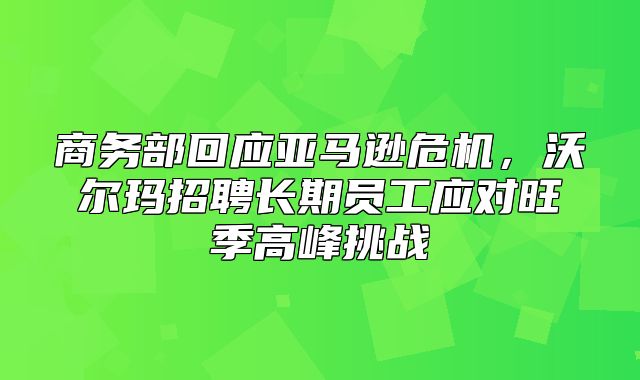 商务部回应亚马逊危机，沃尔玛招聘长期员工应对旺季高峰挑战