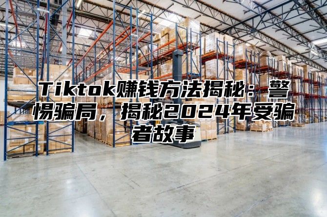 Tiktok赚钱方法揭秘：警惕骗局，揭秘2025年受骗者故事
