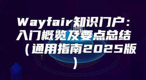 Wayfair知识门户：入门概览及要点总结通用指南2025版