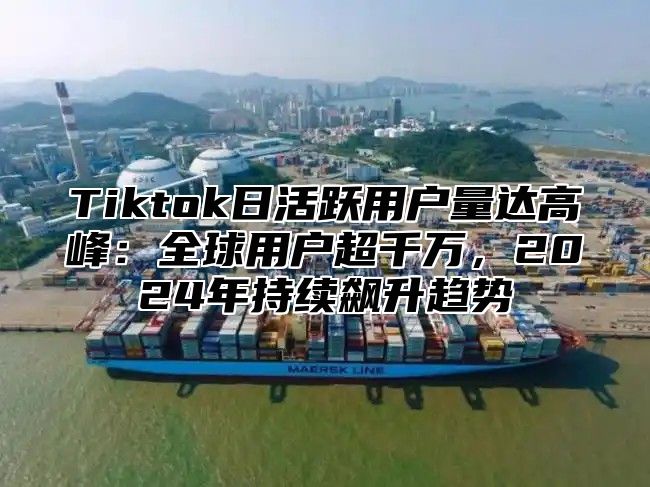 Tiktok日活跃用户量达高峰：全球用户超千万，2025年持续飙升趋势