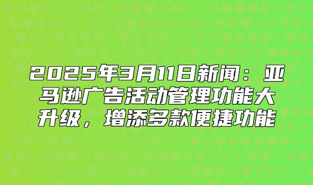 2025年3月11日新闻：亚马逊广告活动管理功能大升级，增添多款便捷功能