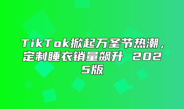 TikTok掀起万圣节热潮，定制睡衣销量飙升 2025版