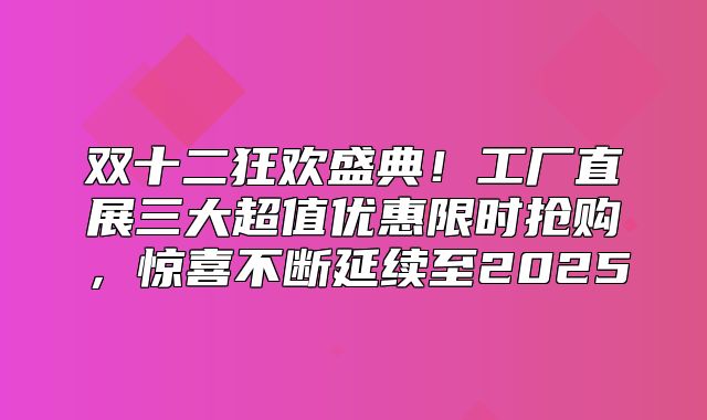 双十二狂欢盛典！工厂直展三大超值优惠限时抢购，惊喜不断延续至2025