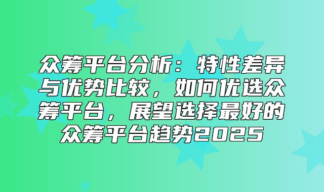 众筹平台分析：特性差异与优势比较，如何优选众筹平台，展望选择最好的众筹平台趋势2025