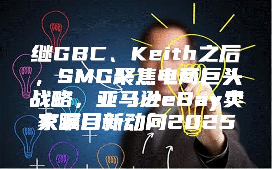 继GBC、Keith之后，SMG聚焦电商巨头战略，亚马逊eBay卖家瞩目新动向2025