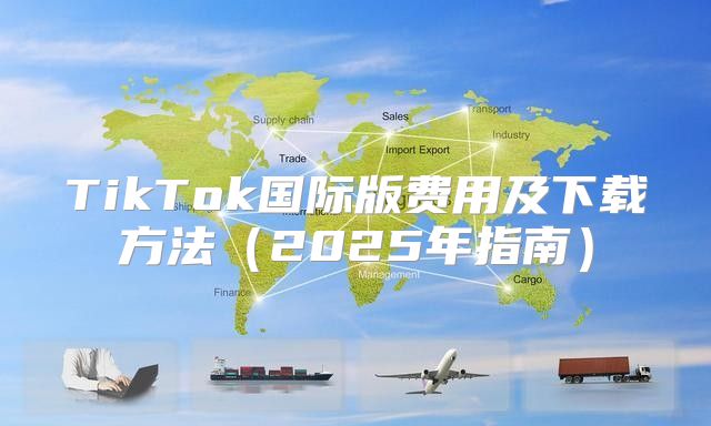 TikTok国际版费用及下载方法2025年指南