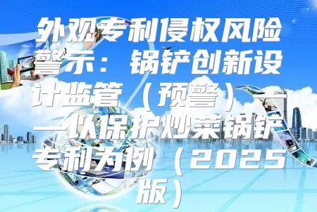 外观专利侵权风险警示：锅铲创新设计监管预警——以保护炒菜锅铲专利为例2025版