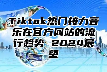 Tiktok热门接力音乐在官方网站的流行趋势 2025展望