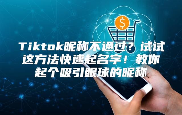 Tiktok昵称不通过？试试这方法快速起名字！教你起个吸引眼球的昵称
