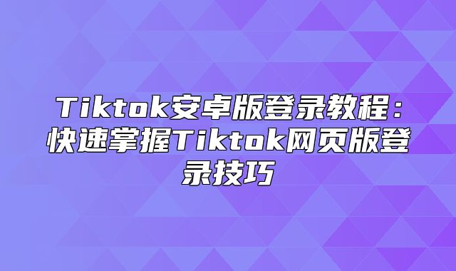 Tiktok安卓版登录教程：快速掌握Tiktok网页版登录技巧
